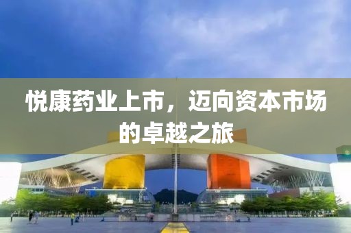 悦康药业上市，迈向资本市场的卓越之旅