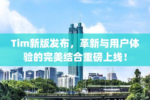 Tim新版发布，革新与用户体验的完美结合重磅上线！