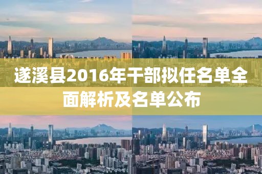 遂溪县2016年干部拟任名单全面解析及名单公布