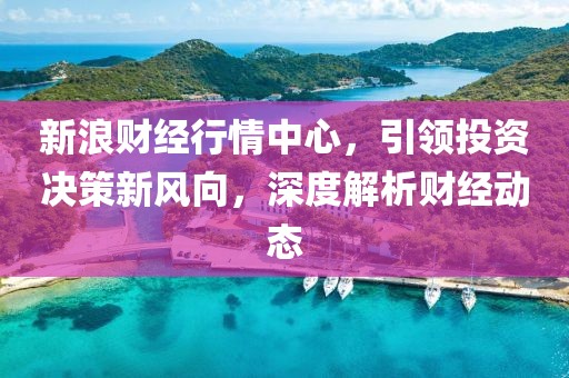 新浪财经行情中心，引领投资决策新风向，深度解析财经动态