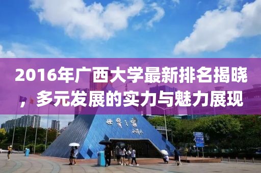 2016年广西大学最新排名揭晓，多元发展的实力与魅力展现