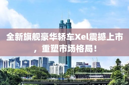 全新旗舰豪华轿车Xel震撼上市，重塑市场格局！