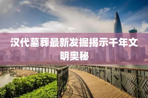 汉代墓葬最新发掘揭示千年文明奥秘