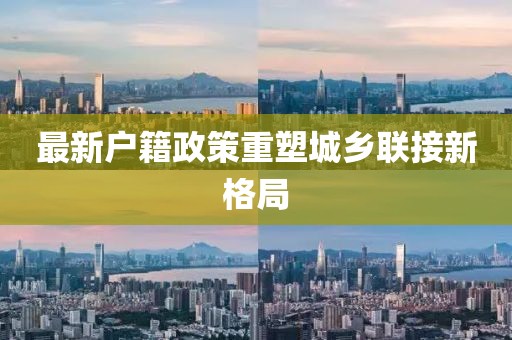 最新户籍政策重塑城乡联接新格局