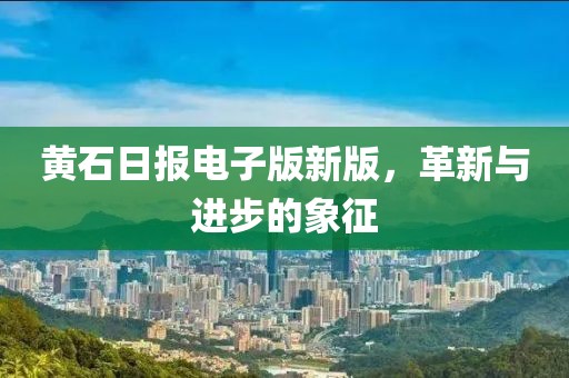 黄石日报电子版新版，革新与进步的象征