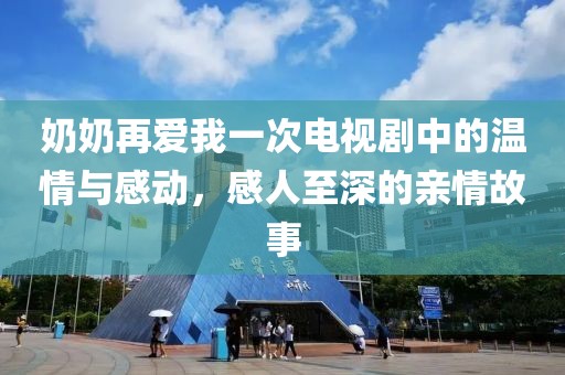奶奶再爱我一次电视剧中的温情与感动，感人至深的亲情故事