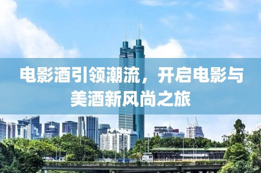 电影酒引领潮流，开启电影与美酒新风尚之旅