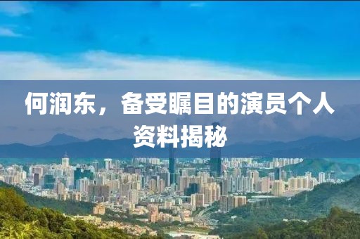 何润东，备受瞩目的演员个人资料揭秘