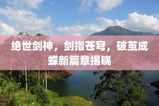 绝世剑神，剑指苍穹，破茧成蝶新篇章揭晓