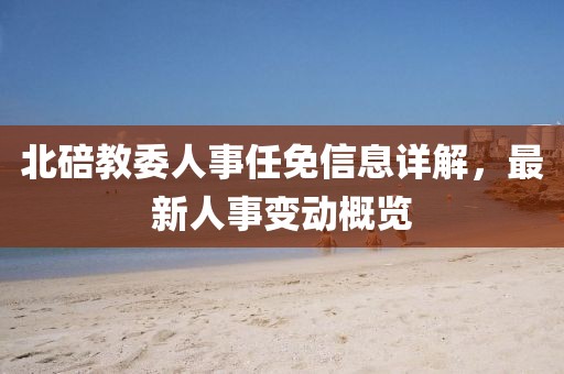 北碚教委人事任免信息详解，最新人事变动概览