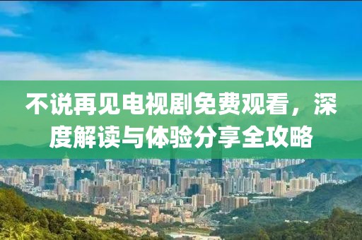 不说再见电视剧免费观看，深度解读与体验分享全攻略