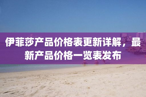 伊菲莎产品价格表更新详解，最新产品价格一览表发布