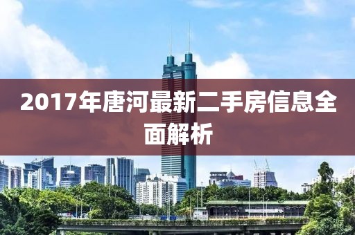 2017年唐河最新二手房信息全面解析