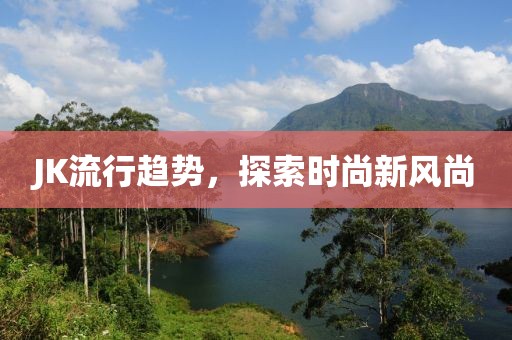 JK流行趋势，探索时尚新风尚