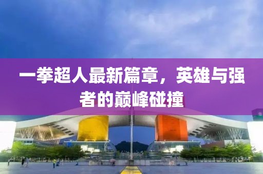 一拳超人最新篇章，英雄与强者的巅峰碰撞