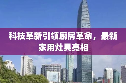 科技革新引领厨房革命，最新家用灶具亮相