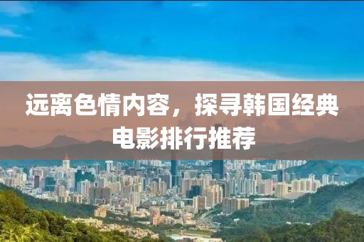 远离色情内容，探寻韩国经典电影排行推荐