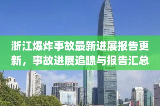 浙江爆炸事故最新进展报告更新，事故进展追踪与报告汇总