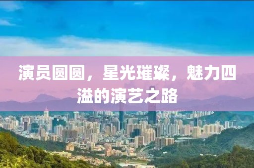 演员圆圆，星光璀璨，魅力四溢的演艺之路
