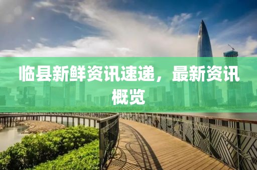 临县新鲜资讯速递，最新资讯概览