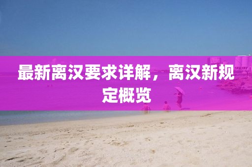 最新离汉要求详解，离汉新规定概览