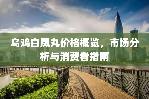 乌鸡白凤丸价格概览，市场分析与消费者指南