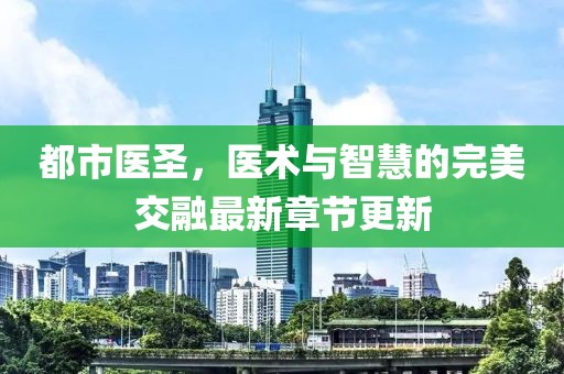 都市医圣，医术与智慧的完美交融最新章节更新