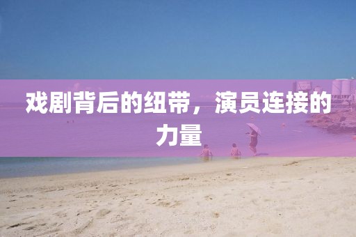戏剧背后的纽带，演员连接的力量