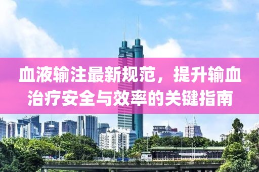 血液输注最新规范，提升输血治疗安全与效率的关键指南