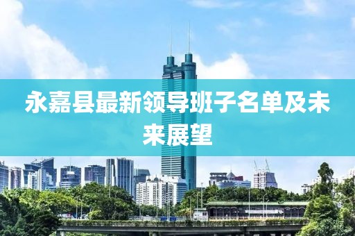 永嘉县最新领导班子名单及未来展望