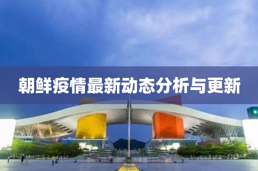 朝鲜疫情最新动态分析与更新