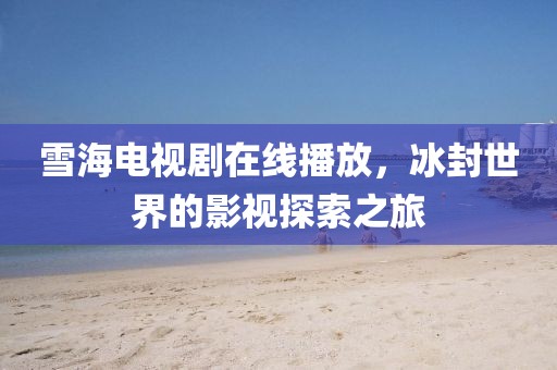 雪海电视剧在线播放，冰封世界的影视探索之旅