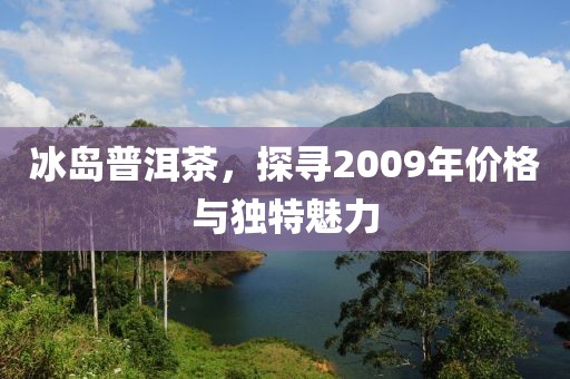 冰岛普洱茶，探寻2009年价格与独特魅力