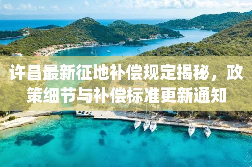 许昌最新征地补偿规定揭秘，政策细节与补偿标准更新通知