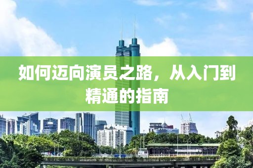 如何迈向演员之路，从入门到精通的指南
