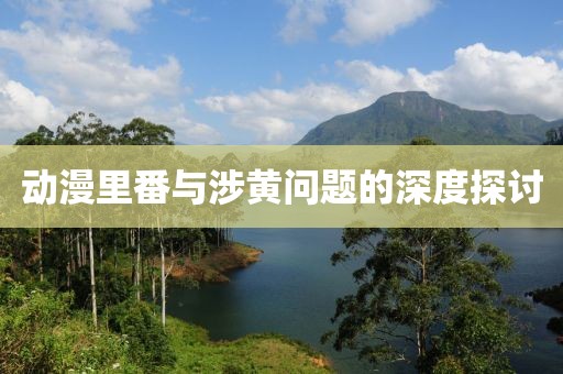 动漫里番与涉黄问题的深度探讨