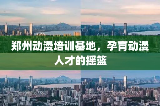 郑州动漫培训基地，孕育动漫人才的摇篮