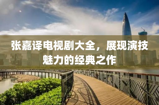 张嘉译电视剧大全，展现演技魅力的经典之作
