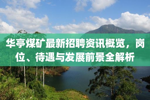 华亭煤矿最新招聘资讯概览，岗位、待遇与发展前景全解析