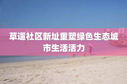 草遛社区新址重塑绿色生态城市生活活力