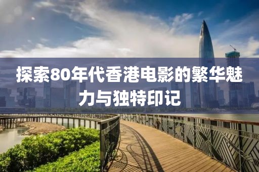 探索80年代香港电影的繁华魅力与独特印记