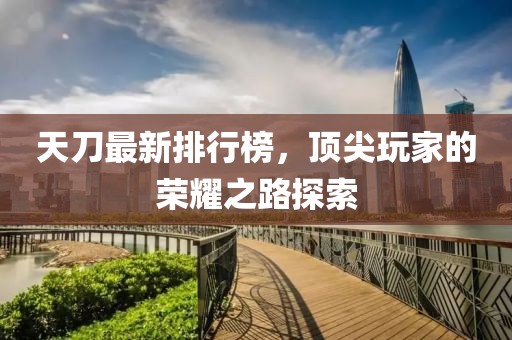 天刀最新排行榜，顶尖玩家的荣耀之路探索