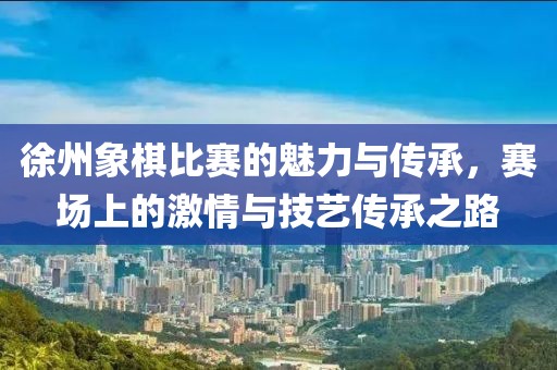 徐州象棋比赛的魅力与传承，赛场上的激情与技艺传承之路