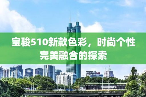 宝骏510新款色彩，时尚个性完美融合的探索