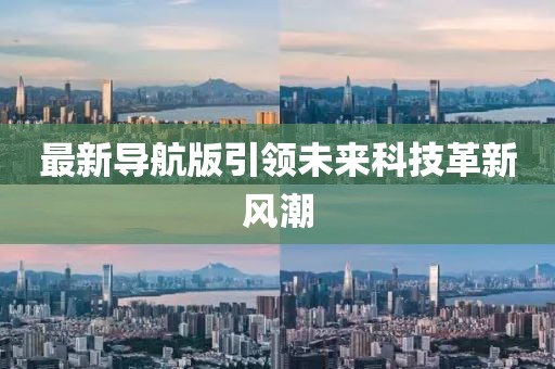 最新导航版引领未来科技革新风潮