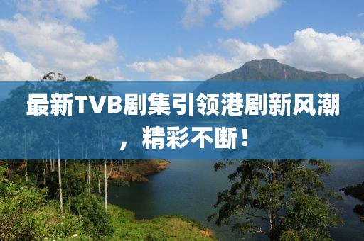 最新TVB剧集引领港剧新风潮，精彩不断！