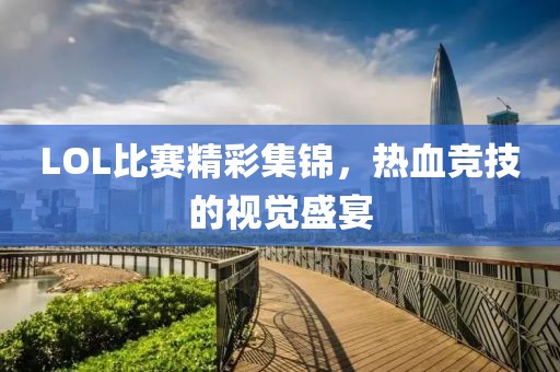 LOL比赛精彩集锦，热血竞技的视觉盛宴