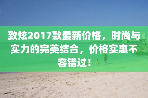 致炫2017款最新价格，时尚与实力的完美结合，价格实惠不容错过！