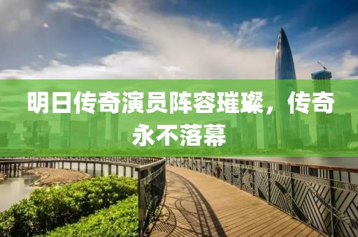 明日传奇演员阵容璀璨，传奇永不落幕