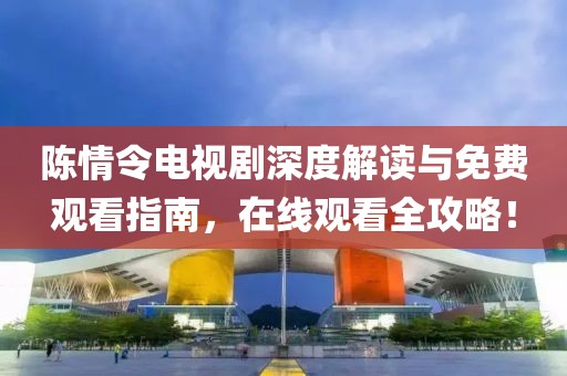 陈情令电视剧深度解读与免费观看指南，在线观看全攻略！